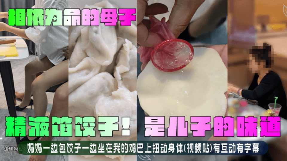 乱伦大神『相依为命的母子』精液馅饺子！是儿子的味道！妈妈一边包饺子一边坐在我的JB上扭动身体！