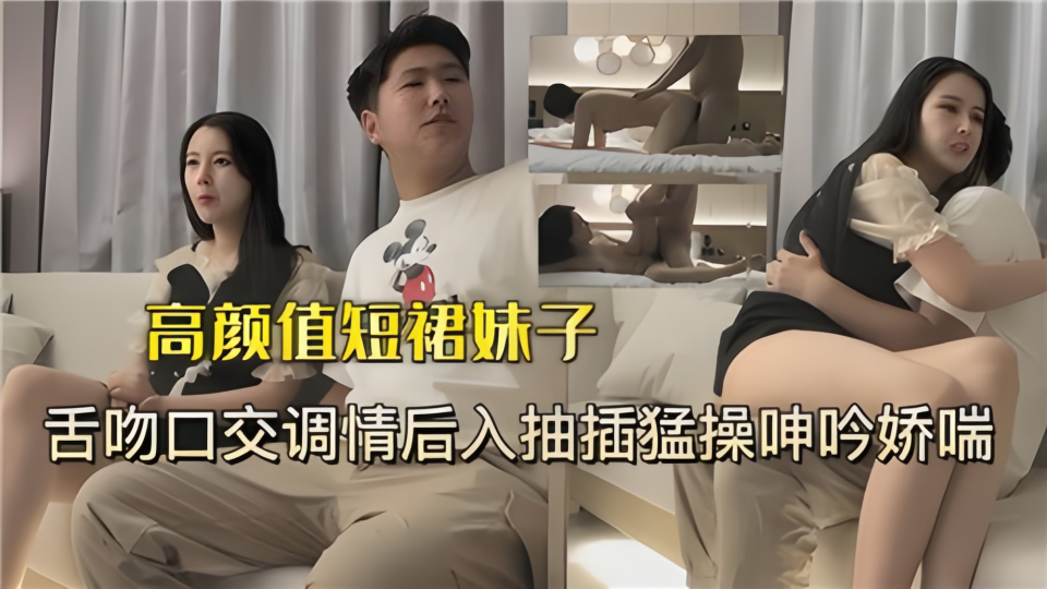 高颜值短裙妹子舌吻口交调情后入，抽插猛操呻吟娇喘